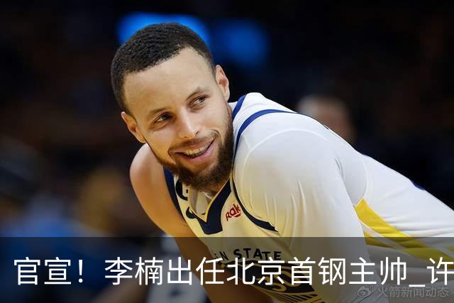 官宣！李楠出任北京首钢主帅 许利民担任总教练